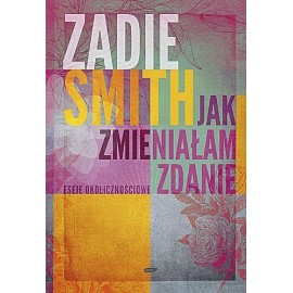 Jak zmieniałam zdanie Eseje okolicznościowe Zadie Smith