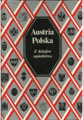 Austria Polska Z dziejów sąsiedztwa Praca zbiorowa pod red. Waltera Leitscha i Marii Wawrykowej