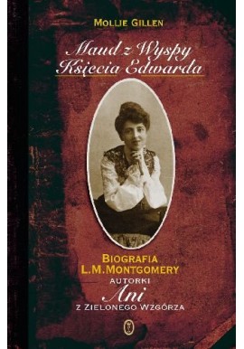 Maud z Wyspy Księcia Edwarda Biografia L.M. Montgomery Autorki Ani z Zielonego Wzgórza Mollie Gillen