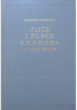 Ulice i place Krakowa w ciągu dziejów Ich nazwy i zmiany postaci Stanisław Tomkowicz (reprint)
