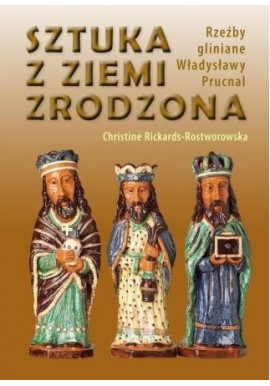Sztuka z ziemi zrodzona Rzeźby gliniane Władysławy Prucnal Christine Rickards-Rostworowska