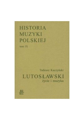 Lutosławski życie i muzyka Tadeusz Kaczyński Historia Muzyki Polskiej tom IX