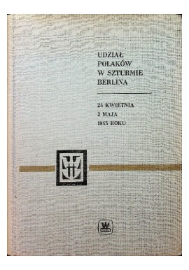 Udział Polaków w szturmie Berlina 24 kwietnia - 2 maja 1945 roku Juliusz J. Malczewski, W. Strzałkowski (wybór i oprac.)