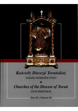 Kościoły Diecezji Toruńskiej Nasze Dziedzictwo Churches of the Diocese of Toruń Tom III / Vol III Praca zbiorowa