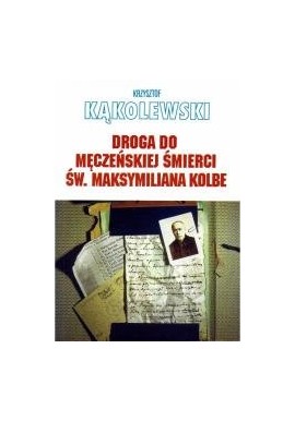 Droga do męczeńskiej śmierci św. Maksymiliana Kolbe Krzysztof Kąkolewski