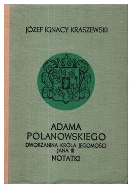 Adama Polanowskiego dworzanina Króla Jegomości Jana III notatki Józef Ignacy Kraszewski
