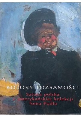 Kolory tożsamości. Sztuka Polska z amerykańskiej kolekcji Toma Podla Anna Król, Artur Tanikowski