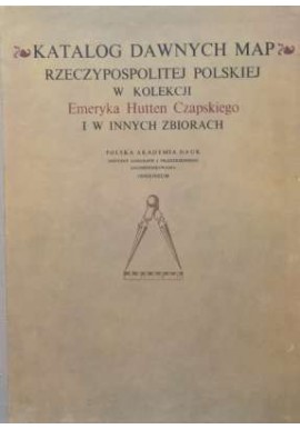 Katalog dawnych map Rzeczypospolitej Polskiej w kolekcji Emeryka Hutten Czapskiego i w innych zbiorach (reprint) Praca zbiorowa