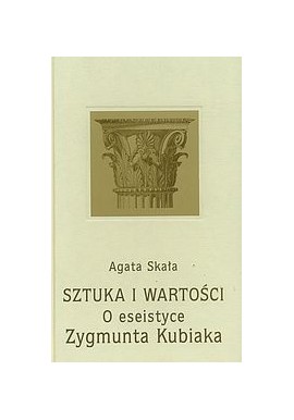 Sztuka i wartości o eseistyce Zygmunta Kubiaka Agata Skała