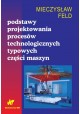 Podstawy projektowania procesów technologicznych typowych części maszyn Mieczysław Feld