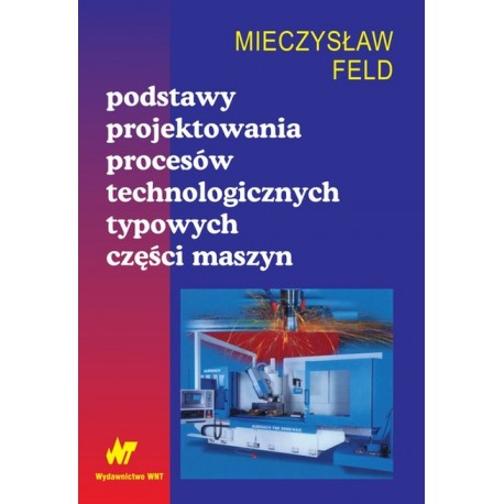 Podstawy projektowania procesów technologicznych typowych części maszyn Mieczysław Feld