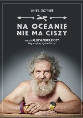 Na oceanie nie ma ciszy. Biografia Aleksandra Doby Dominik Szczepański