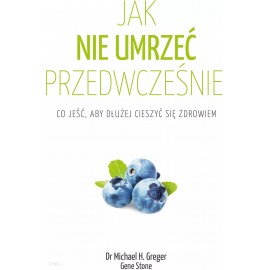 Jak nie umrzeć przedwcześnie. Co jeść, aby dłużej cieszyć się zdrowiem Dr Michael H. Greger, Gene Stone