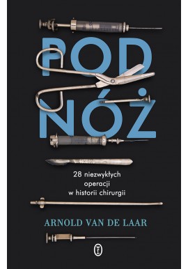 Pod nóż 28 niezwykłych operacji w historii chirurgii Arnold van de Laar