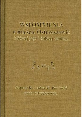 Wspomnienia o mieście Ostrzeszowie bliższej jego i dalszej okolicy Ks. radca M. Perliński prob. ostrzeszowski