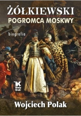 Żółkiewski pogromca Moskwy Biografia Wojciech Polak