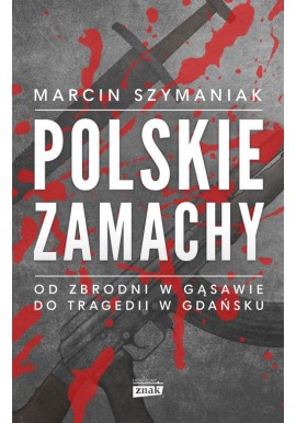Polskie zamachy. Od zbrodni w Gąsawie do tragedii w Gdańsku Marcin Szymaniak