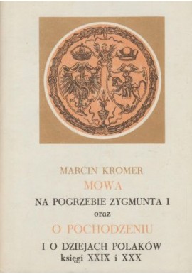 Mowa na pogrzebie Zygmunta I oraz o pochodzeniu i o dziejach Polaków księgi XXIX i XXX Marcin Kromer