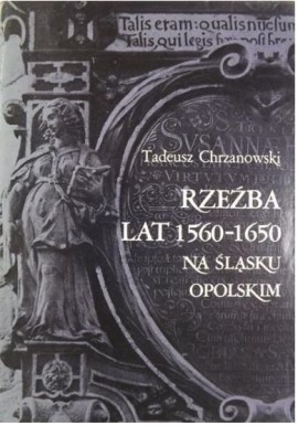 Rzeźba lat 1560-1650 na Śląsku Opolskim Tadeusz Chrzanowski