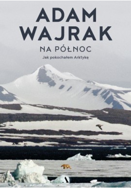 Na północ Jak pokochałem Arktykę Adam Wajrak