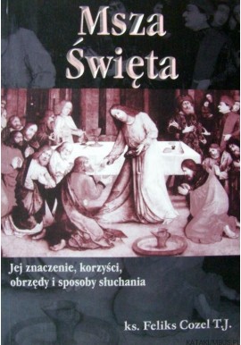 Msza Święta Jej znaczenie, korzyści, obrzędy i sposoby słuchania Ks. Feliks Cozel T.J.