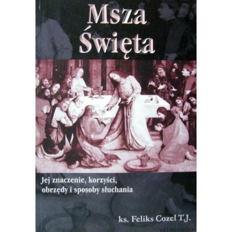 Msza Święta Jej znaczenie, korzyści, obrzędy i sposoby słuchania Ks. Feliks Cozel T.J.