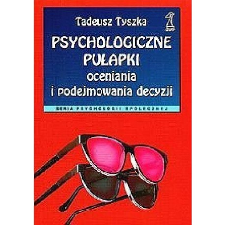 Psychologiczne pułapki oceniania i podejmowania decyzji Tadeusz Tyszka Seria Psychologii Społecznej