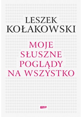 Moje słuszne poglądy na wszystko Leszek Kołakowski