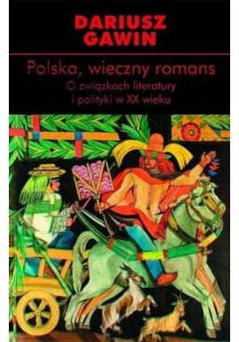 Polska, wieczny romans O związkach literatury i polityki w XX wieku Dariusz Gawin