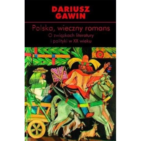 Polska, wieczny romans O związkach literatury i polityki w XX wieku Dariusz Gawin