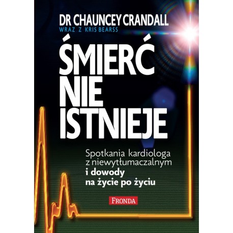 Śmierć nie istnieje Spotkania kardiologa z niewytłumaczalnym i dowody na życie po życiu Dr Chauncey Crandall, Kris Bearss