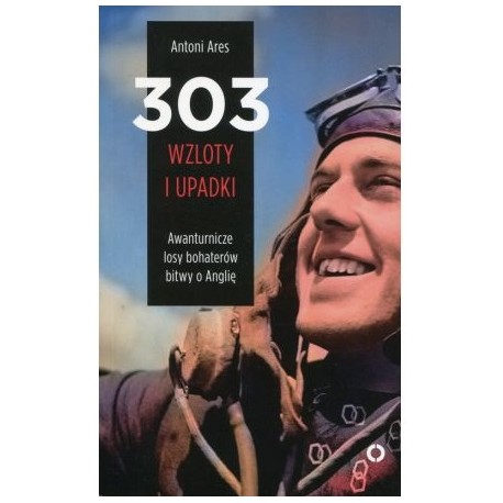 303 wzloty i upadki Awanturnicze losy bohaterów bitwy o Anglię Antoni Ares