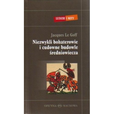 Niezwykli bohaterowie i cudowne budowle średniowiecza Jacques Le Goff