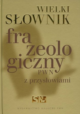 Wielki słownik frazeologiczny PWN z przysłowiami Anna Kłosińska, Elżbieta Sobol, Anna Stankiewicz