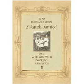 Zakątek pamięci Życie w XIX-wiecznych dworkach kresowych Irena Domańska-Kubiak