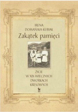 Zakątek pamięci Życie w XIX-wiecznych dworkach kresowych Irena Domańska-Kubiak