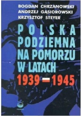 Polska podziemna na Pomorzu w latach 1939-1945 Bogdan Chrzanowski, Andrzej Gąsiorowski, Krzysztof Steyer