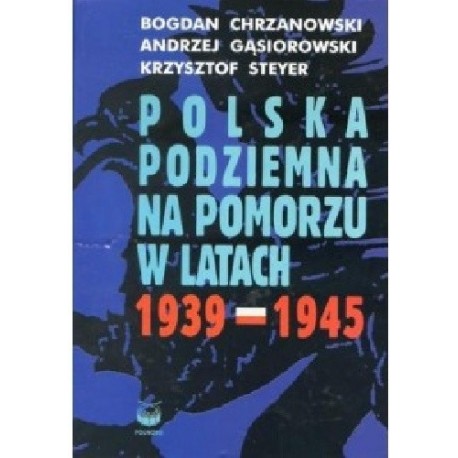 Polska podziemna na Pomorzu w latach 1939-1945 Bogdan Chrzanowski, Andrzej Gąsiorowski, Krzysztof Steyer
