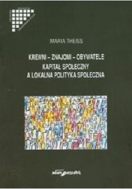 Krewni-Znajomi-Obywatele Kapitał społeczny a lokalna polityka społeczna Maria Theiss