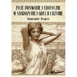 Życie prywatne i erotyczne w starożytnej Grecji i Rzymie Sławomir Koper