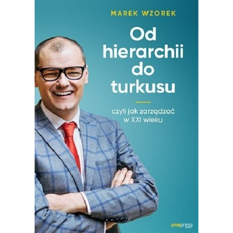 Od hierarchii do turkusu czyli jak zarządzać w XXI wieku Marek Wzorek