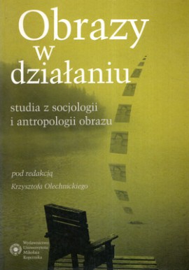 Obrazy w działaniu studia z socjologii i antropologii obrazu Krzysztof Olechnicki (red.)