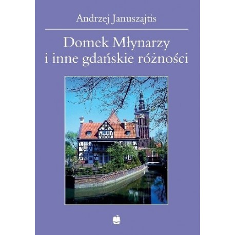 Domek Młynarzy i inne gdańskie różności Andrzej Januszajtis