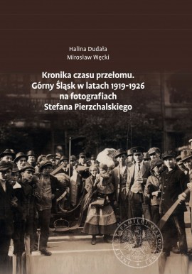 Kronika czasu przełomu. Górny Śląsk w latach 1919-1926 na fotografiach Stefana Pierzchalskiego Halina Dudała, Mirosław Węcki