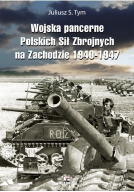 Wojska pancerne Polskich Sił Zbrojnych na Zachodzie 1940-1947 Juliusz S. Tym