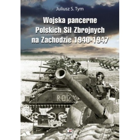 Wojska pancerne Polskich Sił Zbrojnych na Zachodzie 1940-1947 Juliusz S. Tym