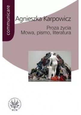 Proza życia Mowa, pismo, literatura Agnieszka Karpowicz