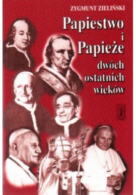 Papiestwo i Papieże dwóch ostatnich wieków Zygmunt Zieliński