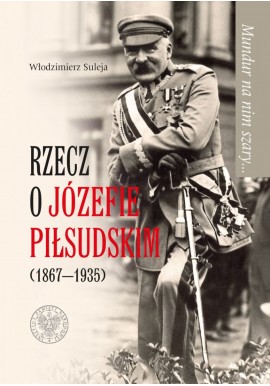 Mundur na nim szary... Rzecz o Józefie Piłsudskim (1867-1935) Włodzimierz Suleja