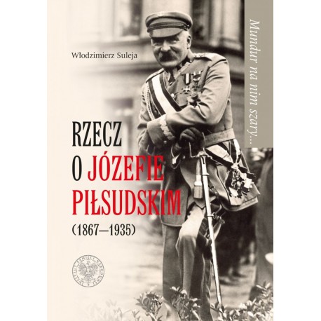 Mundur na nim szary... Rzecz o Józefie Piłsudskim (1867-1935) Włodzimierz Suleja